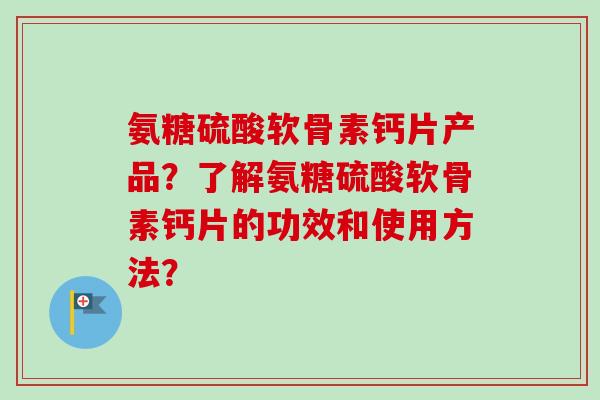 氨糖硫酸软骨素钙片产品？了解氨糖硫酸软骨素钙片的功效和使用方法？