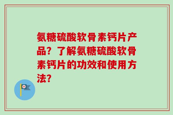 氨糖硫酸软骨素钙片产品？了解氨糖硫酸软骨素钙片的功效和使用方法？