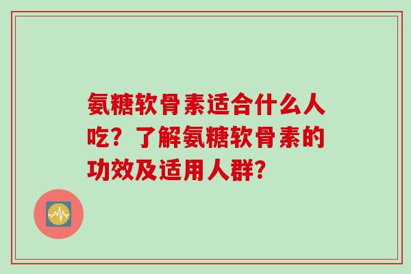 氨糖软骨素适合什么人吃？了解氨糖软骨素的功效及适用人群？