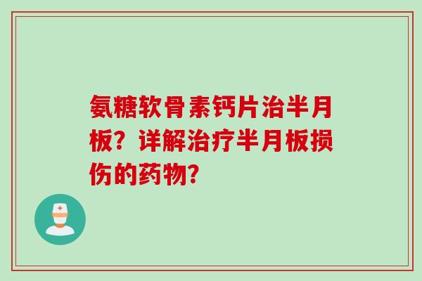 氨糖软骨素钙片治半月板？详解治疗半月板损伤的药物？