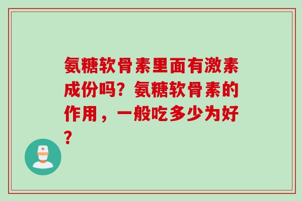 氨糖软骨素里面有激素成份吗？氨糖软骨素的作用，一般吃多少为好？