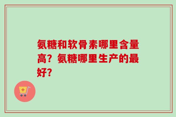 氨糖和软骨素哪里含量高？氨糖哪里生产的最好？