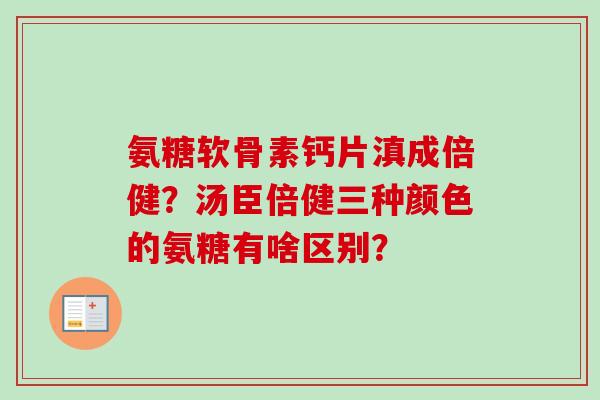 氨糖软骨素钙片滇成倍健？汤臣倍健三种颜色的氨糖有啥区别？