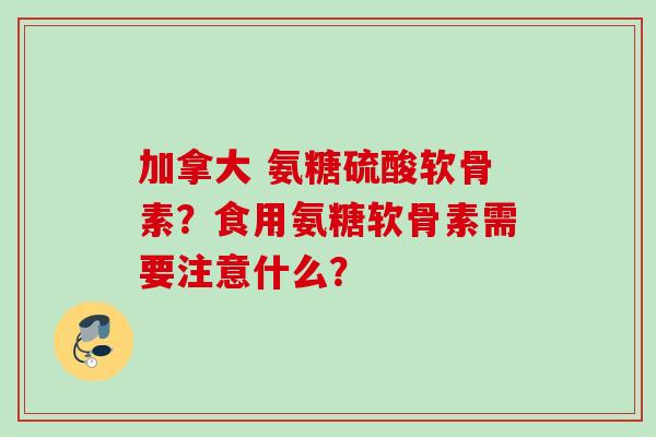 加拿大 氨糖硫酸软骨素？食用氨糖软骨素需要注意什么？