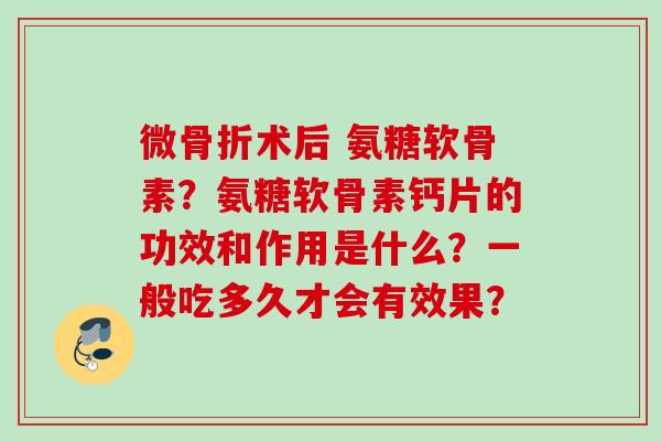 微术后 氨糖软骨素？氨糖软骨素钙片的功效和作用是什么？一般吃多久才会有效果？