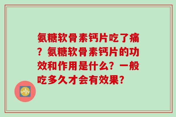 氨糖软骨素钙片吃了痛？氨糖软骨素钙片的功效和作用是什么？一般吃多久才会有效果？