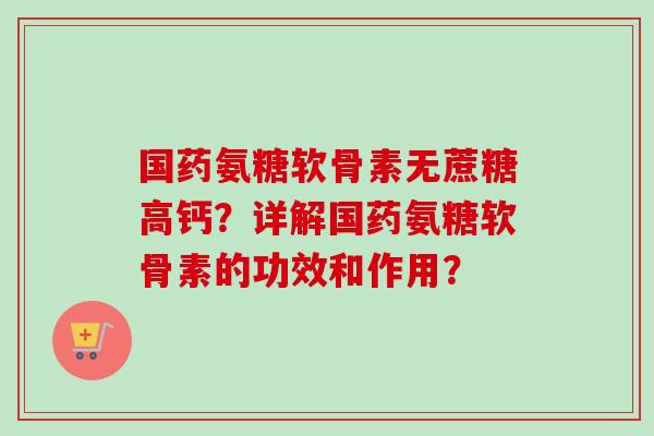 国药氨糖软骨素无蔗糖高钙？详解国药氨糖软骨素的功效和作用？