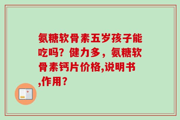 氨糖软骨素五岁孩子能吃吗？健力多，氨糖软骨素钙片价格,说明书,作用？