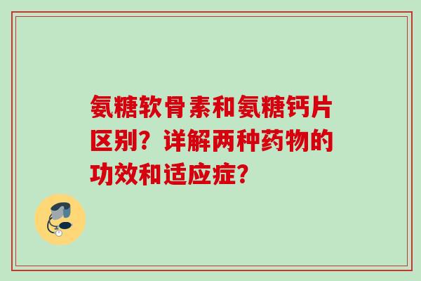 氨糖软骨素和氨糖钙片区别？详解两种的功效和适应症？