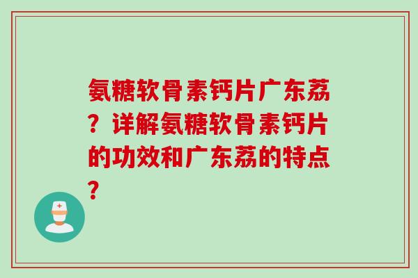 氨糖软骨素钙片广东荔？详解氨糖软骨素钙片的功效和广东荔的特点？