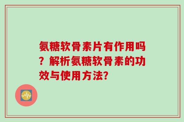 氨糖软骨素片有作用吗？解析氨糖软骨素的功效与使用方法？