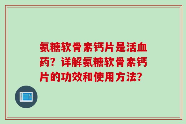 氨糖软骨素钙片是活血药？详解氨糖软骨素钙片的功效和使用方法？