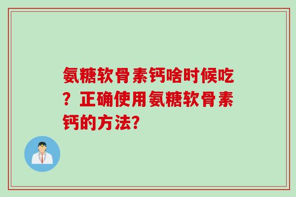 氨糖软骨素钙啥时候吃？正确使用氨糖软骨素钙的方法？