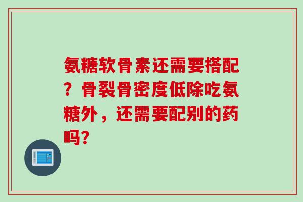 氨糖软骨素还需要搭配？骨裂骨密度低除吃氨糖外，还需要配别的药吗？