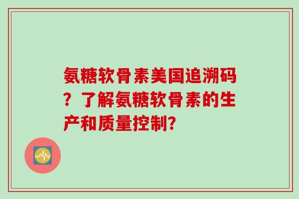 氨糖软骨素美国追溯码？了解氨糖软骨素的生产和质量控制？