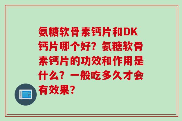 氨糖软骨素钙片和DK钙片哪个好？氨糖软骨素钙片的功效和作用是什么？一般吃多久才会有效果？