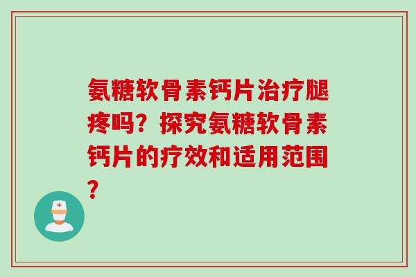 氨糖软骨素钙片治疗腿疼吗？探究氨糖软骨素钙片的疗效和适用范围？