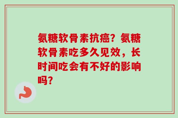 氨糖软骨素抗癌？氨糖软骨素吃多久见效，长时间吃会有不好的影响吗？