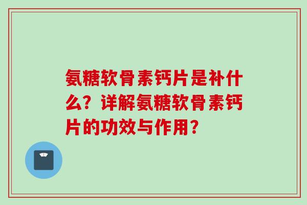 氨糖软骨素钙片是补什么？详解氨糖软骨素钙片的功效与作用？