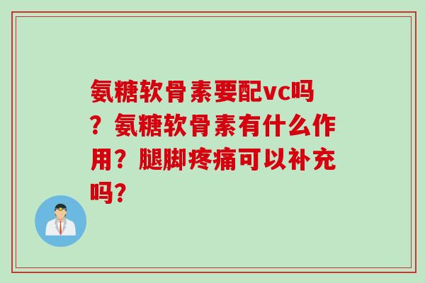氨糖软骨素要配vc吗?氨糖软骨素有什么作用?腿脚可以补充吗? 氨糖软骨素要配vc吗?氨糖软骨素有什么作用?腿脚可以补充吗?