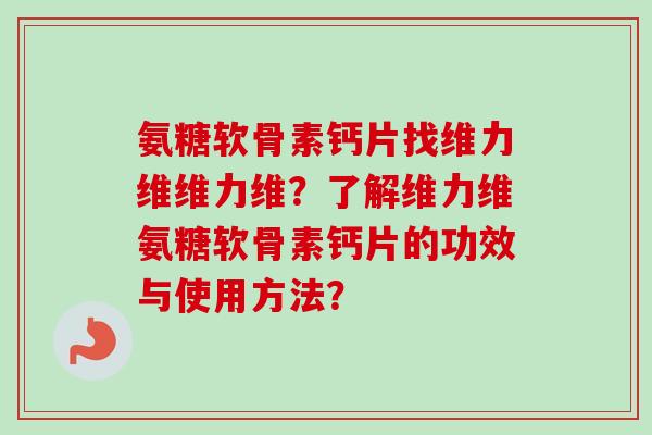 氨糖软骨素钙片找维力维维力维？了解维力维氨糖软骨素钙片的功效与使用方法？