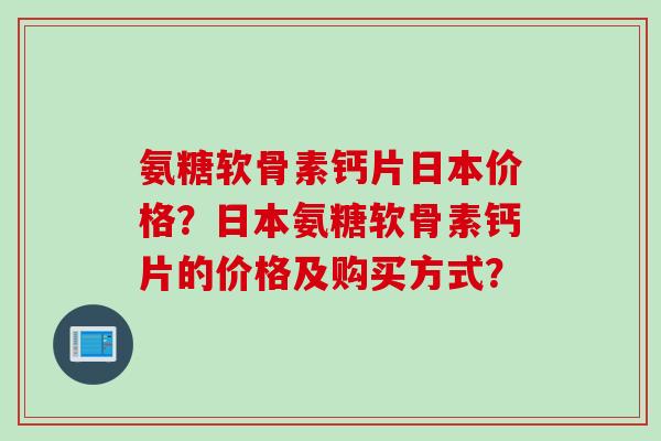 氨糖软骨素钙片日本价格？日本氨糖软骨素钙片的价格及购买方式？
