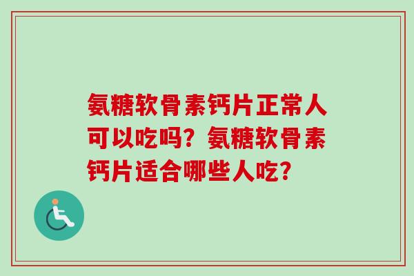 氨糖软骨素钙片正常人可以吃吗？氨糖软骨素钙片适合哪些人吃？