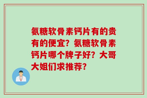 氨糖软骨素钙片有的贵有的便宜？氨糖软骨素钙片哪个牌子好？大哥大姐们求推荐？