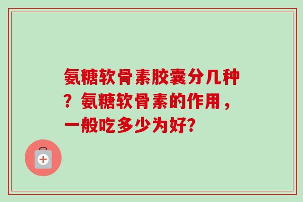 氨糖软骨素胶囊分几种？氨糖软骨素的作用，一般吃多少为好？