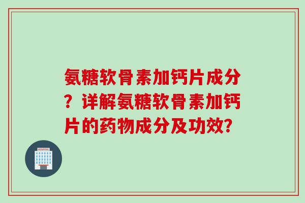 氨糖软骨素加钙片成分？详解氨糖软骨素加钙片的药物成分及功效？