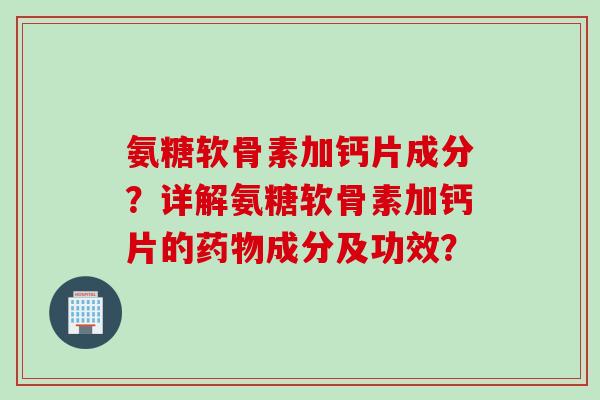 氨糖软骨素加钙片成分？详解氨糖软骨素加钙片的成分及功效？