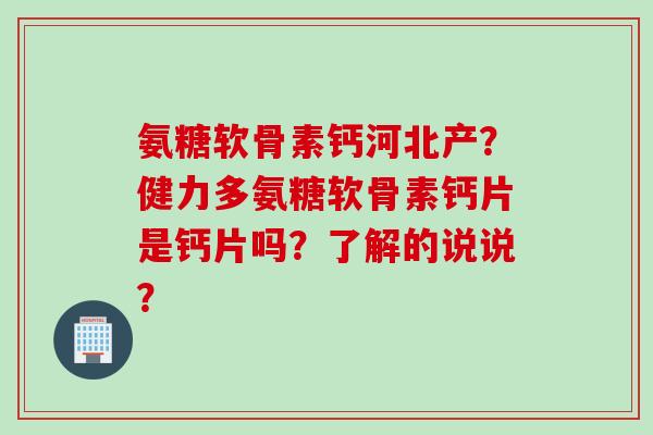 氨糖软骨素钙河北产？健力多氨糖软骨素钙片是钙片吗？了解的说说？
