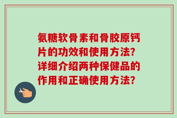 氨糖软骨素和骨胶原钙片的功效和使用方法？详细介绍两种保健品的作用和正确使用方法？