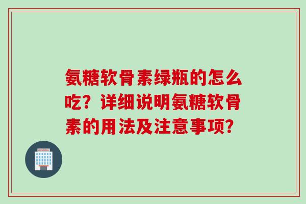 氨糖软骨素绿瓶的怎么吃？详细说明氨糖软骨素的用法及注意事项？