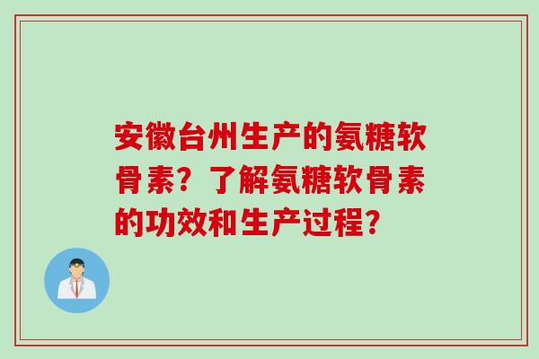 安徽台州生产的氨糖软骨素？了解氨糖软骨素的功效和生产过程？