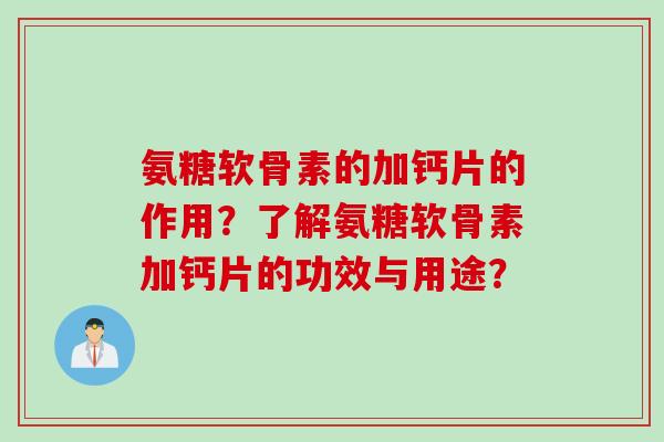 氨糖软骨素的加钙片的作用？了解氨糖软骨素加钙片的功效与用途？