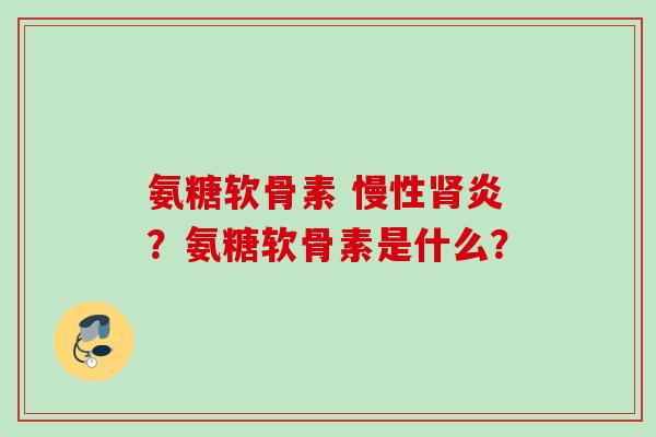 氨糖软骨素 慢性肾炎？氨糖软骨素是什么？