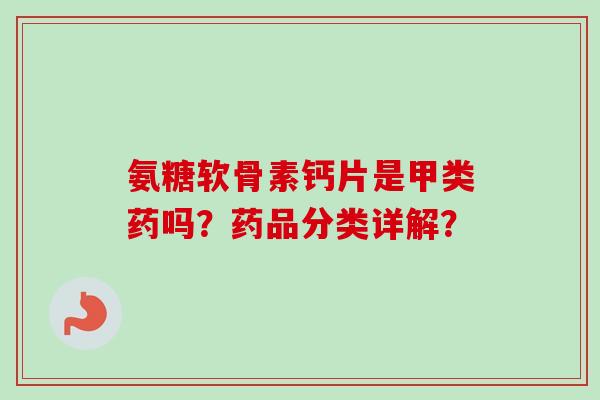 氨糖软骨素钙片是甲类药吗？药品分类详解？