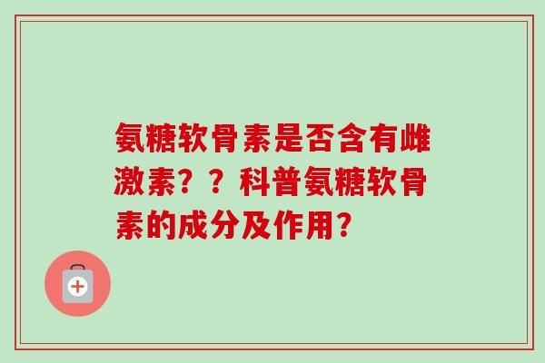 氨糖软骨素是否含有雌激素？？科普氨糖软骨素的成分及作用？
