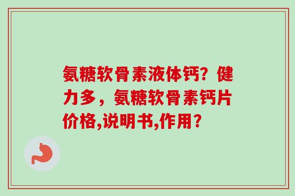 氨糖软骨素液体钙？健力多，氨糖软骨素钙片价格,说明书,作用？