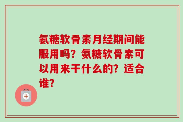 氨糖软骨素月经期间能服用吗？氨糖软骨素可以用来干什么的？适合谁？