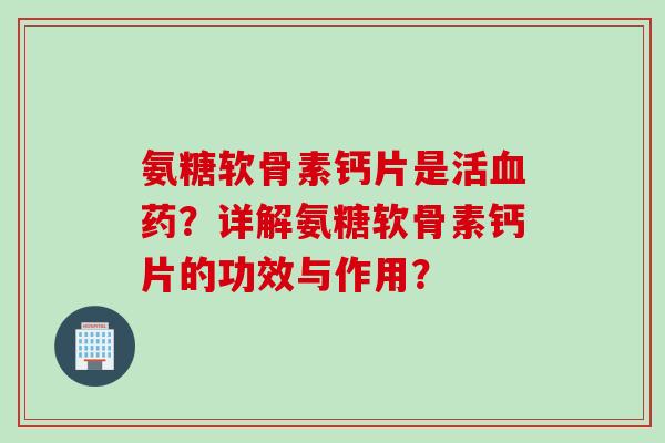 氨糖软骨素钙片是活血药？详解氨糖软骨素钙片的功效与作用？