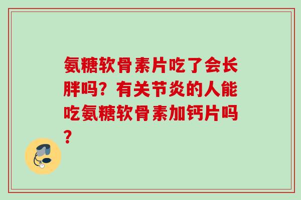 氨糖软骨素片吃了会长胖吗？有关节炎的人能吃氨糖软骨素加钙片吗？