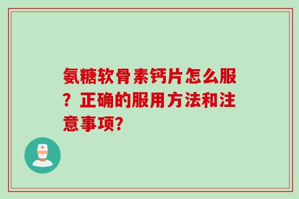 氨糖软骨素钙片怎么服？正确的服用方法和注意事项？