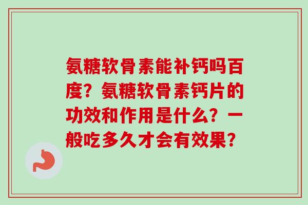 氨糖软骨素能补钙吗百度？氨糖软骨素钙片的功效和作用是什么？一般吃多久才会有效果？