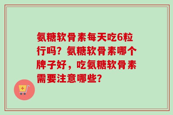 氨糖软骨素每天吃6粒行吗？氨糖软骨素哪个牌子好，吃氨糖软骨素需要注意哪些？