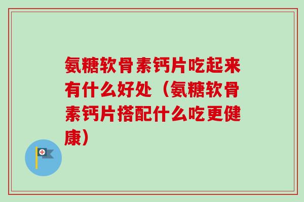 氨糖软骨素钙片吃起来有什么好处（氨糖软骨素钙片搭配什么吃更健康）