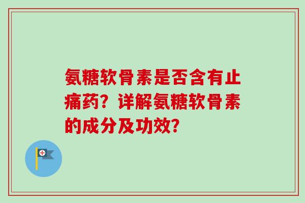 氨糖软骨素是否含有药？详解氨糖软骨素的成分及功效？