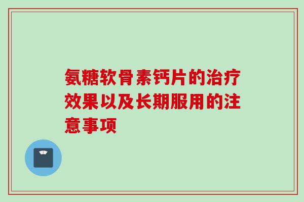 氨糖软骨素钙片的治疗效果以及长期服用的注意事项