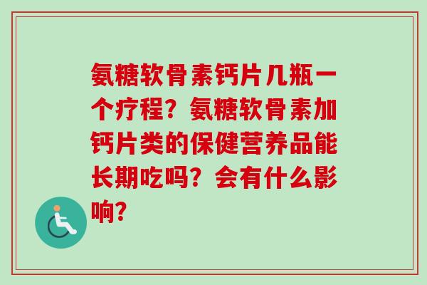 氨糖软骨素钙片几瓶一个疗程？氨糖软骨素加钙片类的保健营养品能长期吃吗？会有什么影响？